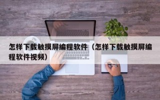 怎樣下載觸摸屏編程軟件（怎樣下載觸摸屏編程軟件視頻）