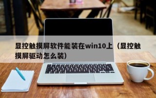 顯控觸摸屏軟件能裝在win10上（顯控觸摸屏驅動怎么裝）