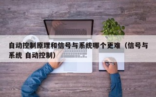 自動控制原理和信號與系統哪個更難（信號與系統 自動控制）