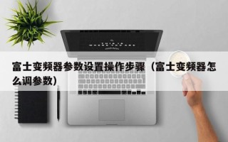 富士變頻器參數設置操作步驟（富士變頻器怎么調參數）