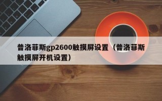 普洛菲斯gp2600觸摸屏設置（普洛菲斯觸摸屏開機設置）