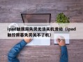 ipad觸摸屏失靈無法關機滑動（ipad觸控屏幕失靈關不了機）