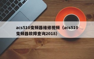 acs510變頻器維修視頻（acs510變頻器故障查詢2018）