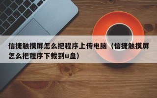 信捷觸摸屏怎么把程序上傳電腦（信捷觸摸屏怎么把程序下載到u盤）