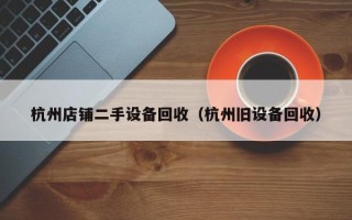 杭州店鋪二手設備回收（杭州舊設備回收）