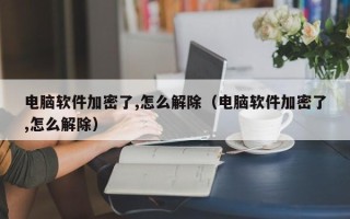 電腦軟件加密了,怎么解除（電腦軟件加密了,怎么解除）