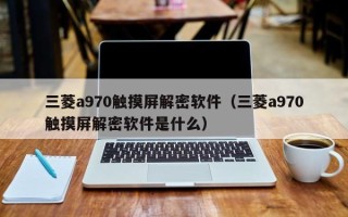 三菱a970觸摸屏解密軟件（三菱a970觸摸屏解密軟件是什么）