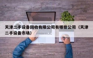 天津二手設備回收有限公司有哪些公司（天津二手設備市場）