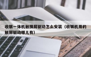 收銀一體機觸摸屏驅動怎么安裝（收銀機用的觸屏驅動哪兒有）