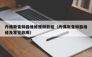 丹佛斯變頻器維修視頻教程（丹佛斯變頻器維修及常見故障）