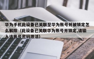 華為手機此設備已關聯至華為賬號并被鎖定怎么解除（此設備已關聯華為賬號并鎖定,請輸入該賬號密碼激活）