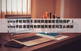 vivo手機如何不清除數據解除密碼保護（vivo手機清楚所有數據需要密碼怎么破解）