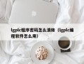 lgplc程序密碼怎么清除（lgplc編程軟件怎么用）