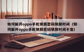 如何解開oppo手機鎖屏密碼鎖屏時間（如何解開oppo手機鎖屏密碼鎖屏時間不變）