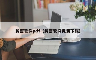 解密軟件pdf（解密軟件免費下載）