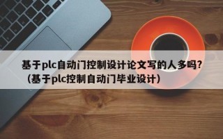 基于plc自動門控制設計論文寫的人多嗎?（基于plc控制自動門畢業設計）