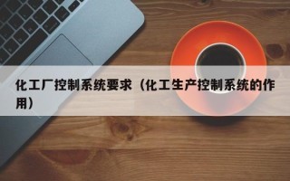 化工廠控制系統要求（化工生產控制系統的作用）