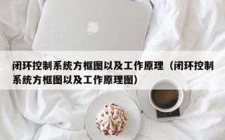 閉環控制系統方框圖以及工作原理（閉環控制系統方框圖以及工作原理圖）