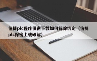 信捷plc程序保密下載如何解除綁定（信捷plc保密上載破解）