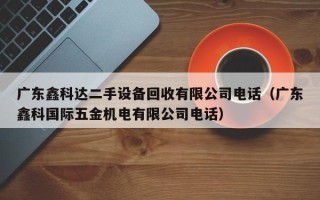 廣東鑫科達二手設備回收有限公司電話（廣東鑫科國際五金機電有限公司電話）