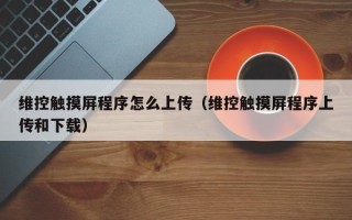 維控觸摸屏程序怎么上傳（維控觸摸屏程序上傳和下載）