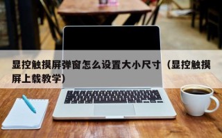 顯控觸摸屏彈窗怎么設置大小尺寸（顯控觸摸屏上載教學）