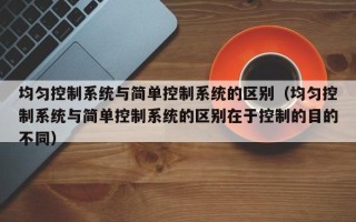 均勻控制系統與簡單控制系統的區別（均勻控制系統與簡單控制系統的區別在于控制的目的不同）