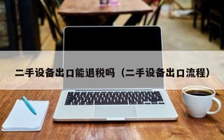 二手設備出口能退稅嗎（二手設備出口流程）