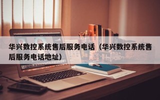 華興數控系統售后服務電話（華興數控系統售后服務電話地址）