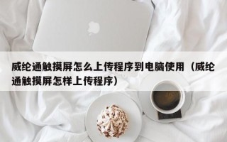 威綸通觸摸屏怎么上傳程序到電腦使用（威綸通觸摸屏怎樣上傳程序）