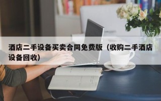 酒店二手設備買賣合同免費版（收購二手酒店設備回收）