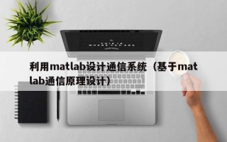 利用matlab設計通信系統（基于matlab通信原理設計）