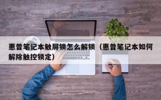 惠普筆記本觸屏鎖怎么解鎖（惠普筆記本如何解除觸控鎖定）