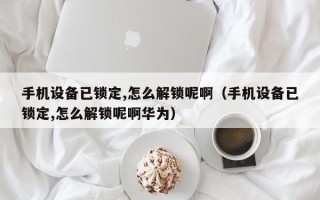 手機設備已鎖定,怎么解鎖呢?。ㄊ謾C設備已鎖定,怎么解鎖呢啊華為）