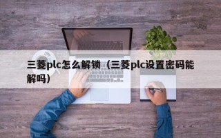 三菱plc怎么解鎖（三菱plc設置密碼能解嗎）