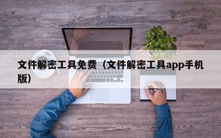 文件解密工具免費（文件解密工具app手機版）