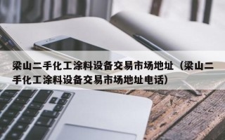 梁山二手化工涂料設備交易市場地址（梁山二手化工涂料設備交易市場地址電話）