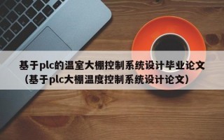 基于plc的溫室大棚控制系統設計畢業論文（基于plc大棚溫度控制系統設計論文）