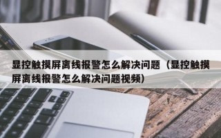 顯控觸摸屏離線報警怎么解決問題（顯控觸摸屏離線報警怎么解決問題視頻）