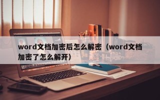 word文檔加密后怎么解密（word文檔加密了怎么解開）