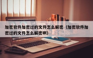 加密軟件加密過的文件怎么解密（加密軟件加密過的文件怎么解密啊）