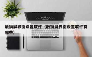 觸摸屏界面設置軟件（觸摸屏界面設置軟件有哪些）