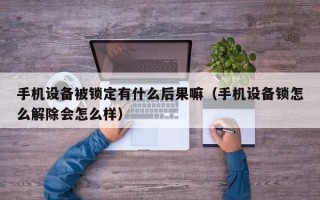 手機設備被鎖定有什么后果嘛（手機設備鎖怎么解除會怎么樣）