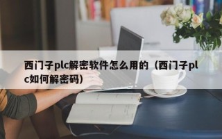 西門子plc解密軟件怎么用的（西門子plc如何解密碼）