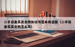 二手設備買賣合同協議書范本簡潔版（二手設備買賣合同怎么寫）