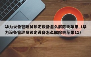 華為設備管理員鎖定設備怎么解除啊蘋果（華為設備管理員鎖定設備怎么解除啊蘋果11）