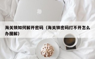 海關鎖如何解開密碼（海關鎖密碼打不開怎么辦圖解）