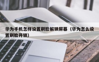 華為手機怎樣設置刷臉解鎖屏幕（華為怎么設置刷臉開鎖）