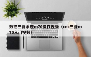 數控三菱系統m70操作視頻（cnc三菱m70入門視頻）