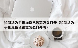 撿到華為手機設備已鎖定怎么打開（撿到華為手機設備已鎖定怎么打開呢）